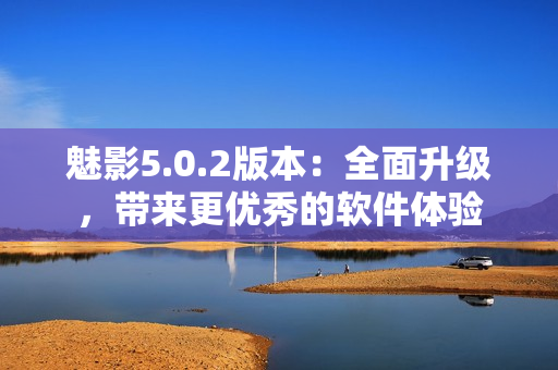 魅影5.0.2版本：全面升級，帶來更優(yōu)秀的軟件體驗