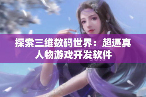 探索三維數(shù)碼世界：超逼真人物游戲開(kāi)發(fā)軟件