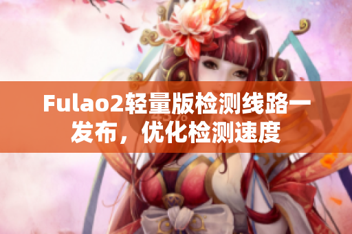 Fulao2輕量版檢測(cè)線路一發(fā)布，優(yōu)化檢測(cè)速度