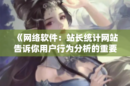 《網(wǎng)絡(luò)軟件：站長(zhǎng)統(tǒng)計(jì)網(wǎng)站告訴你用戶行為分析的重要性》