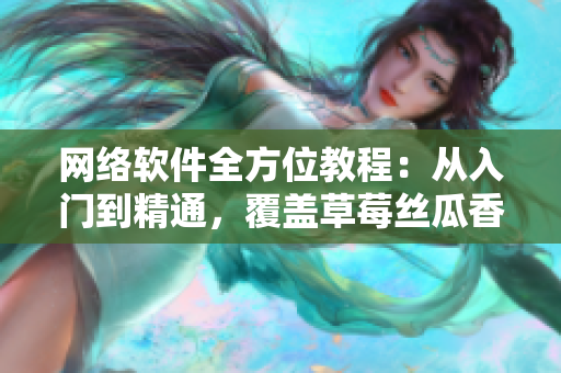 網(wǎng)絡(luò)軟件全方位教程：從入門到精通，覆蓋草莓絲瓜香蕉黃瓜視頻大全