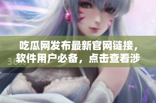 吃瓜網發(fā)布最新官網鏈接，軟件用戶必備，點擊查看涉及網絡軟件的精彩內容