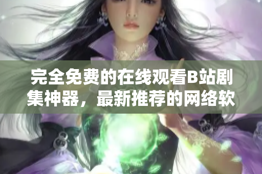 完全免費(fèi)的在線觀看B站劇集神器，最新推薦的網(wǎng)絡(luò)軟件！