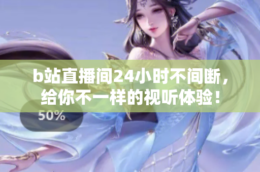b站直播間24小時(shí)不間斷，給你不一樣的視聽體驗(yàn)！