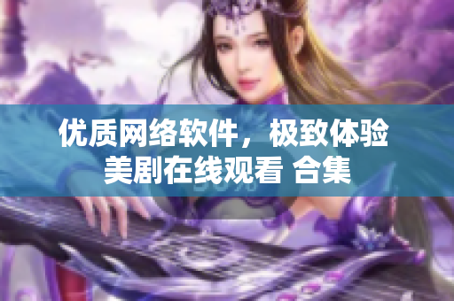 優(yōu)質(zhì)網(wǎng)絡軟件，極致體驗 美劇在線觀看 合集