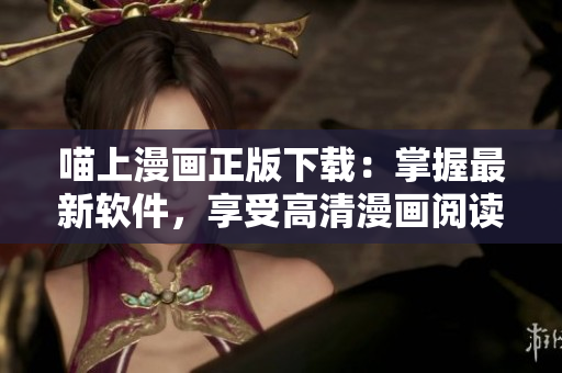 喵上漫畫正版下載：掌握最新軟件，享受高清漫畫閱讀體驗