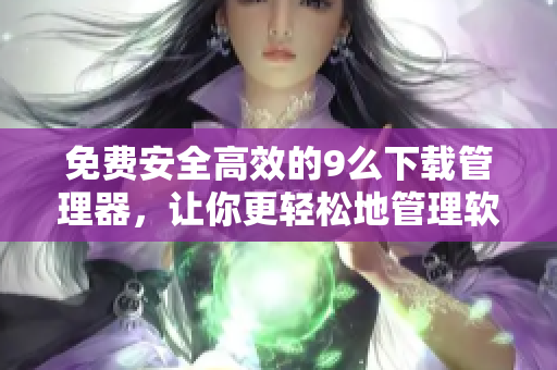 免費(fèi)安全高效的9么下載管理器，讓你更輕松地管理軟件安裝！