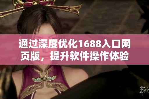 通過深度優(yōu)化1688入口網(wǎng)頁版，提升軟件操作體驗