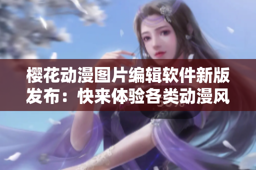 櫻花動漫圖片編輯軟件新版發(fā)布：快來體驗各類動漫風(fēng)格特效！