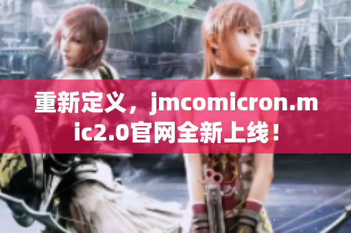 重新定義，jmcomicron.mic2.0官網(wǎng)全新上線！