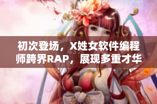 初次登場，X姓女軟件編程師跨界RAP，展現(xiàn)多重才華！