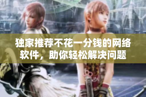 獨家推薦不花一分錢的網(wǎng)絡軟件，助你輕松解決問題