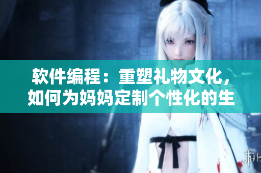 軟件編程：重塑禮物文化，如何為媽媽定制個(gè)性化的生日祝福？