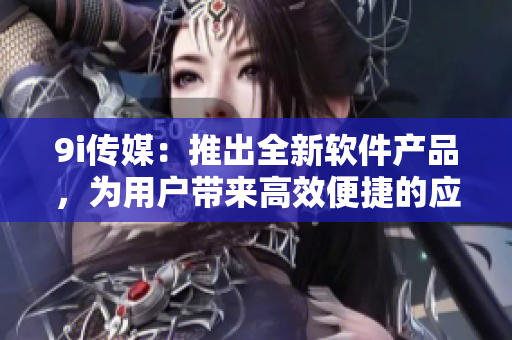 9i傳媒：推出全新軟件產(chǎn)品，為用戶帶來高效便捷的應(yīng)用體驗