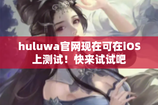 huluwa官網(wǎng)現(xiàn)在可在iOS上測(cè)試！快來(lái)試試吧