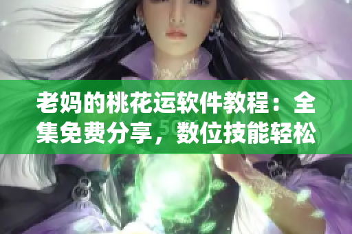 老媽的桃花運(yùn)軟件教程：全集免費(fèi)分享，數(shù)位技能輕松get