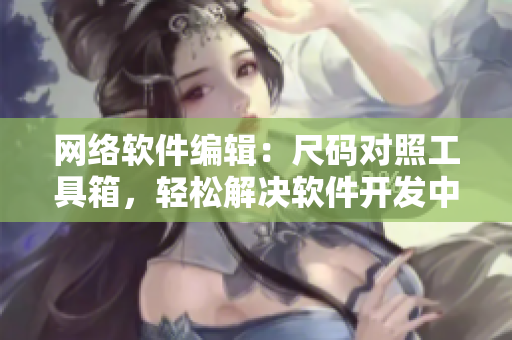 網(wǎng)絡(luò)軟件編輯：尺碼對(duì)照工具箱，輕松解決軟件開(kāi)發(fā)中的多尺碼兼容問(wèn)題！