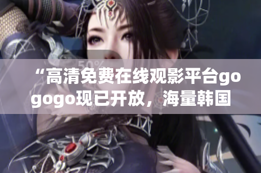 “高清免費(fèi)在線觀影平臺(tái)gogogo現(xiàn)已開放，海量韓國影視熱播中！”