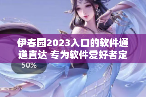 伊春園2023入口的軟件通道直達 專為軟件愛好者定制的入口體驗