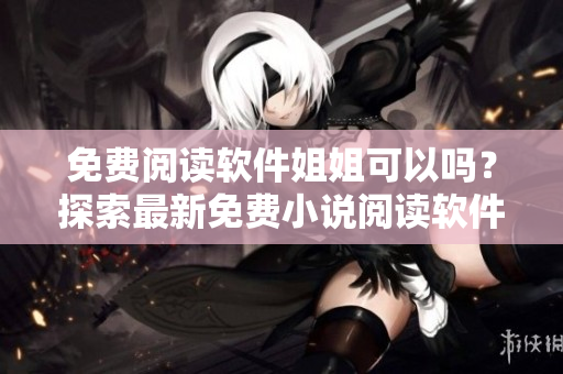 免費(fèi)閱讀軟件姐姐可以嗎？探索最新免費(fèi)小說(shuō)閱讀軟件