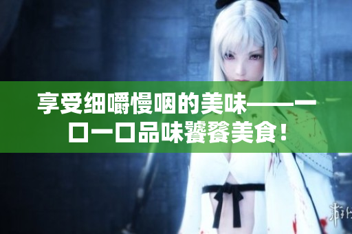 享受細(xì)嚼慢咽的美味——一口一口品味饕餮美食！