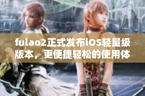 fulao2正式發(fā)布iOS輕量級版本，更便捷輕松的使用體驗