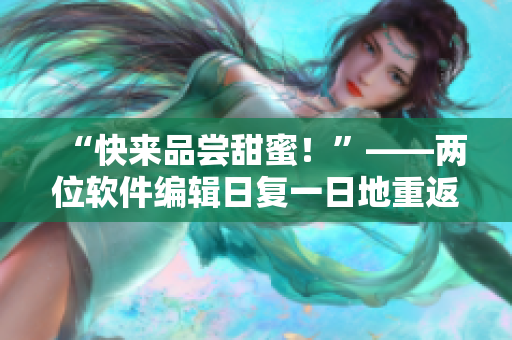 “快來品嘗甜蜜！”——兩位軟件編輯日復(fù)一日地重返鍵盤