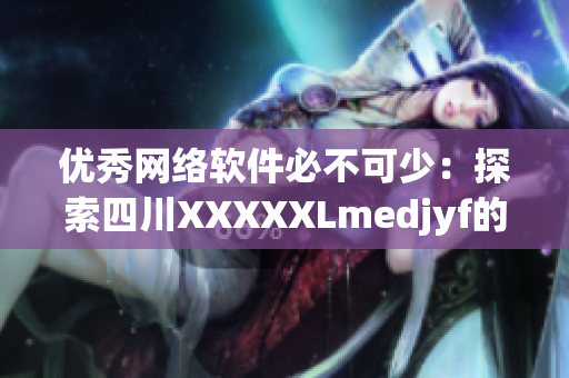 優(yōu)秀網絡軟件必不可少：探索四川XXXXXLmedjyf的獨特魅力