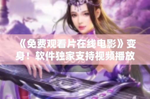 《免費(fèi)觀看片在線電影》變身！軟件獨(dú)家支持視頻播放逆襲