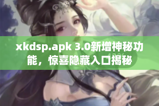 xkdsp.apk 3.0新增神秘功能，驚喜隱藏入口揭秘