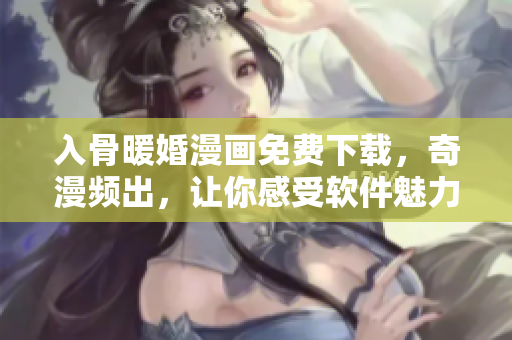 入骨暖婚漫畫免費(fèi)下載，奇漫頻出，讓你感受軟件魅力