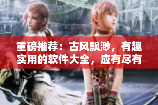 重磅推薦：古風(fēng)飄渺，有趣實(shí)用的軟件大全，應(yīng)有盡有，不容錯(cuò)過！