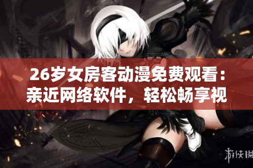 26歲女房客動漫免費觀看：親近網(wǎng)絡軟件，輕松暢享視聽盛宴