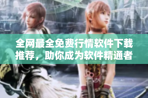 全網(wǎng)最全免費(fèi)行情軟件下載推薦，助你成為軟件精通者