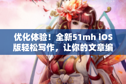 優(yōu)化體驗(yàn)！全新51mh iOS版輕松寫作，讓你的文章編輯更得心應(yīng)手