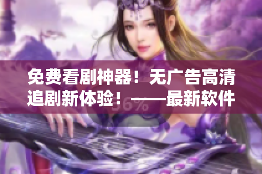 免費看劇神器！無廣告高清追劇新體驗！——最新軟件推薦