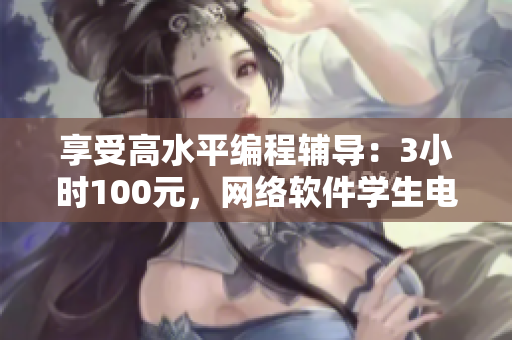 享受高水平編程輔導(dǎo)：3小時(shí)100元，網(wǎng)絡(luò)軟件學(xué)生電話指導(dǎo)