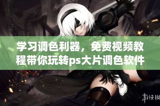 學(xué)習(xí)調(diào)色利器，免費視頻教程帶你玩轉(zhuǎn)ps大片調(diào)色軟件