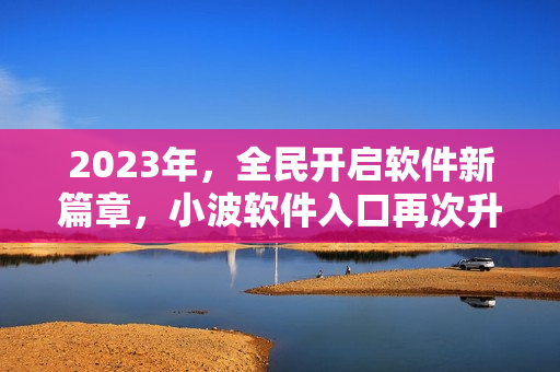 2023年，全民開啟軟件新篇章，小波軟件入口再次升級