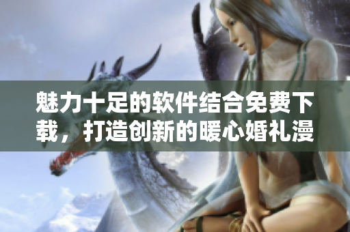 魅力十足的軟件結(jié)合免費(fèi)下載，打造創(chuàng)新的暖心婚禮漫畫(huà)【軟件名稱】
