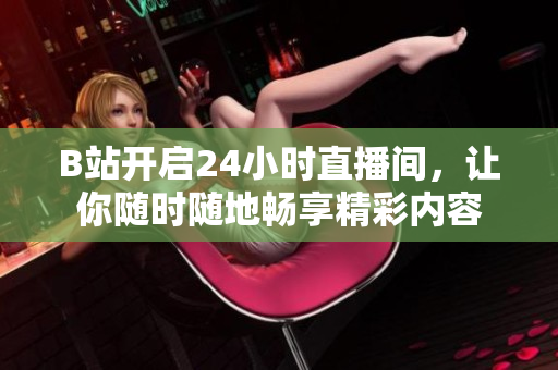 B站開啟24小時直播間，讓你隨時隨地暢享精彩內(nèi)容