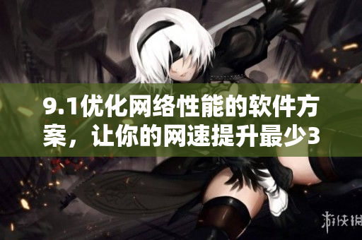 9.1優(yōu)化網(wǎng)絡(luò)性能的軟件方案，讓你的網(wǎng)速提升最少30%