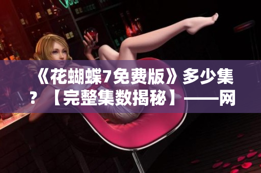 《花蝴蝶7免費(fèi)版》多少集？【完整集數(shù)揭秘】——網(wǎng)絡(luò)軟件編輯的深度評(píng)測(cè)