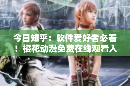 今日知乎：軟件愛好者必看！櫻花動(dòng)漫免費(fèi)在線觀看入口全解析