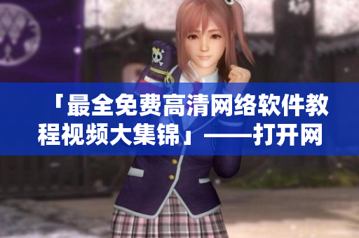 「最全免費(fèi)高清網(wǎng)絡(luò)軟件教程視頻大集錦」——打開網(wǎng)絡(luò)軟件的正確姿勢
