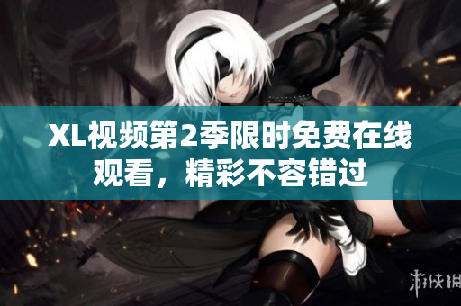 XL視頻第2季限時(shí)免費(fèi)在線觀看，精彩不容錯(cuò)過(guò)