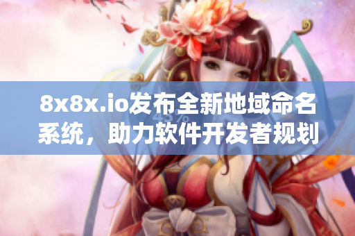 8x8x.io發(fā)布全新地域命名系統(tǒng)，助力軟件開發(fā)者規(guī)劃命名