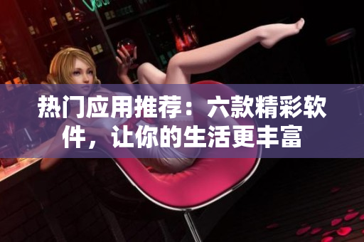 熱門應(yīng)用推薦：六款精彩軟件，讓你的生活更豐富