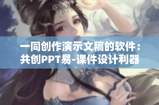 一同創(chuàng)作演示文稿的軟件：共創(chuàng)PPT易-課件設(shè)計利器