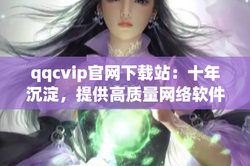 qqcvip官網(wǎng)下載站：十年沉淀，提供高質(zhì)量網(wǎng)絡(luò)軟件下載